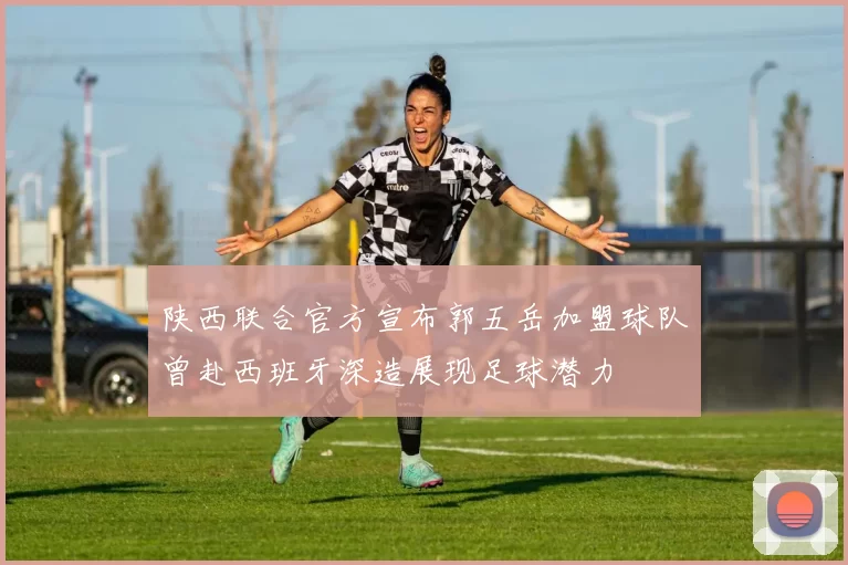 陕西联合官方宣布郭五岳加盟球队曾赴西班牙深造展现足球潜力