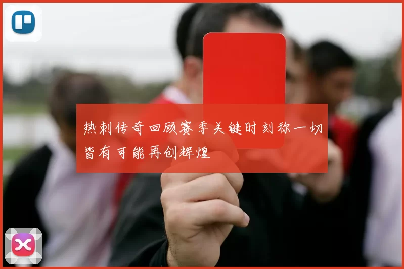 热刺传奇回顾赛季关键时刻称一切皆有可能再创辉煌