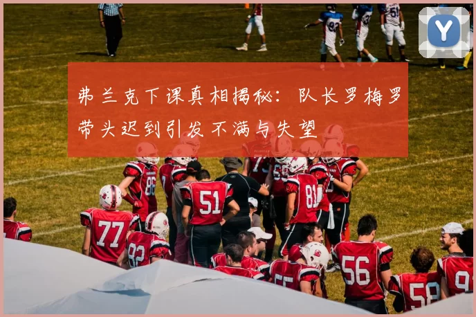 弗兰克下课真相揭秘：队长罗梅罗带头迟到引发不满与失望
