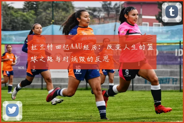 杜兰特回忆AAU经历：改变人生的篮球之路与对诋毁的反思