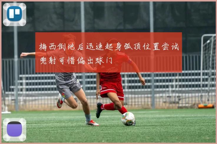 梅西倒地后迅速起身弧顶位置尝试兜射可惜偏出球门