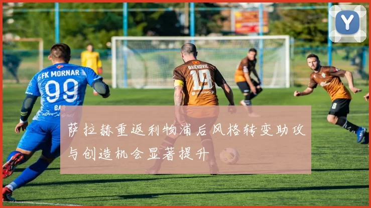 萨拉赫重返利物浦后风格转变助攻与创造机会显著提升