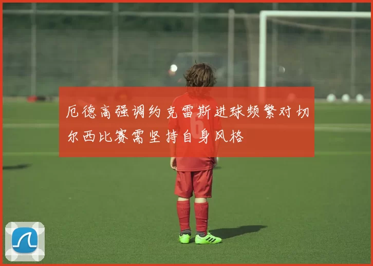 厄德高强调约克雷斯进球频繁对切尔西比赛需坚持自身风格