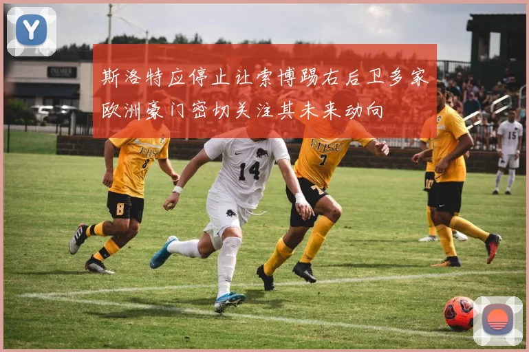 斯洛特应停止让索博踢右后卫多家欧洲豪门密切关注其未来动向
