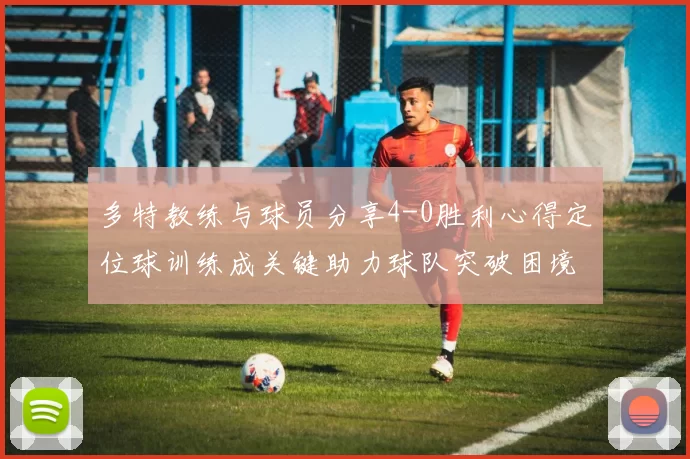 多特教练与球员分享4-0胜利心得定位球训练成关键助力球队突破困境