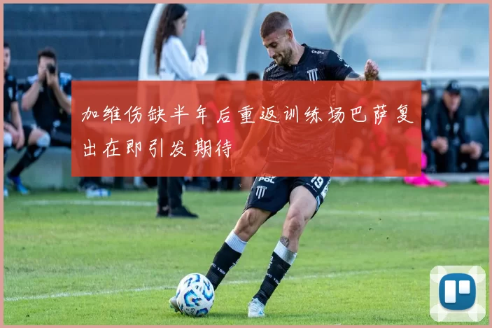 加维伤缺半年后重返训练场巴萨复出在即引发期待