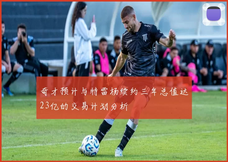 奇才预计与特雷杨续约三年总值达23亿的交易计划分析