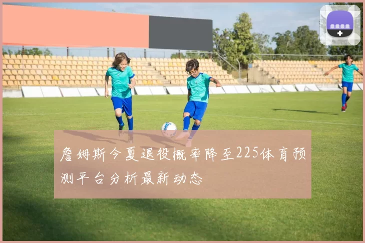 詹姆斯今夏退役概率降至225体育预测平台分析最新动态