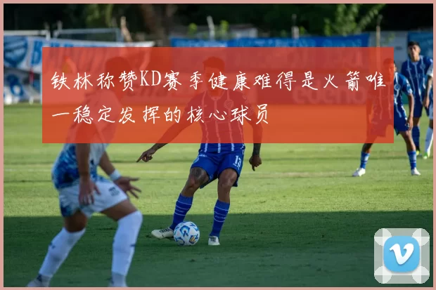 铁林称赞KD赛季健康难得是火箭唯一稳定发挥的核心球员