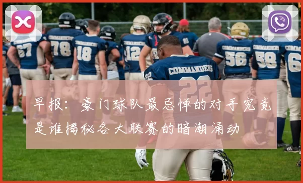 早报：豪门球队最忌惮的对手究竟是谁揭秘各大联赛的暗潮涌动