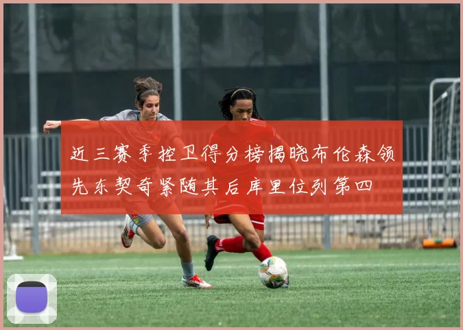 近三赛季控卫得分榜揭晓布伦森领先东契奇紧随其后库里位列第四