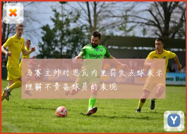 马赛主帅对恩瓦内里罚失点球表示理解不责备球员的表现