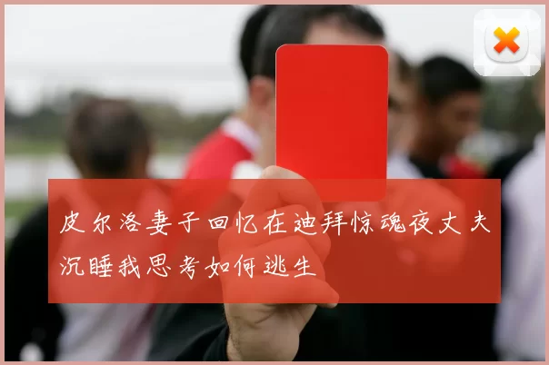 皮尔洛妻子回忆在迪拜惊魂夜丈夫沉睡我思考如何逃生