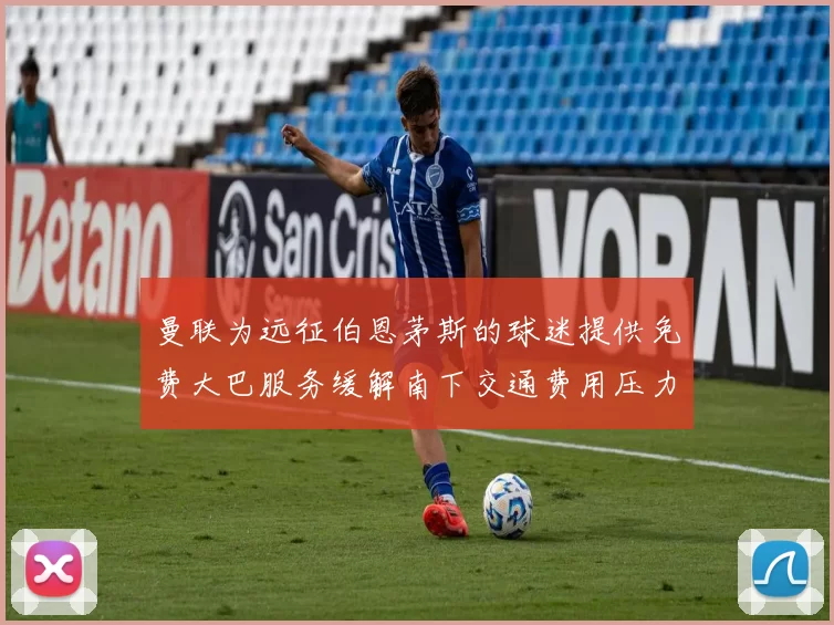 曼联为远征伯恩茅斯的球迷提供免费大巴服务缓解南下交通费用压力