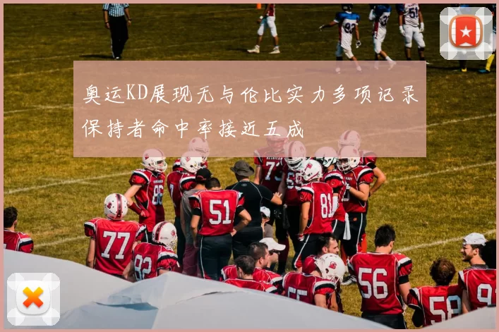 奥运KD展现无与伦比实力多项记录保持者命中率接近五成