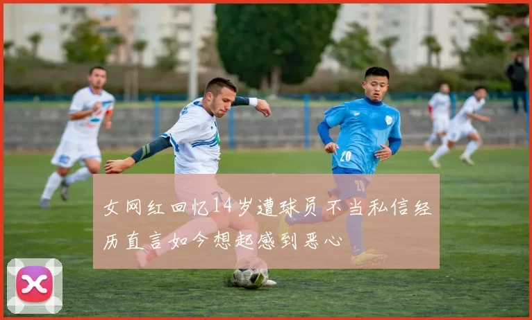 女网红回忆14岁遭球员不当私信经历直言如今想起感到恶心